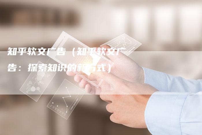 知乎软文广告（知乎软文广告：探索知识的新方式）-直编软文营销网