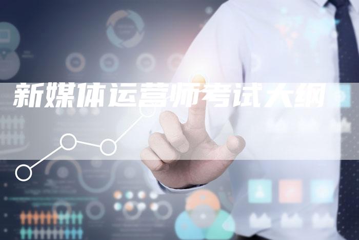 新媒体运营师考试大纲-直编软文营销网