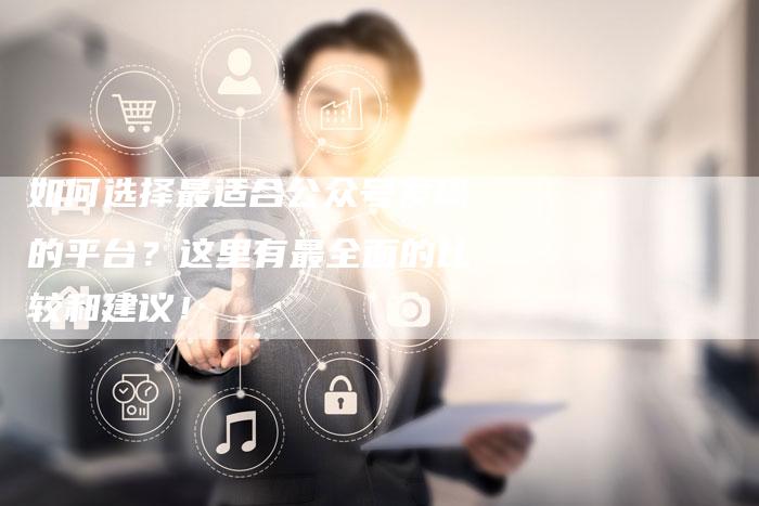 如何选择最适合公众号发稿的平台？这里有最全面的比较和建议！-直编软文营销网