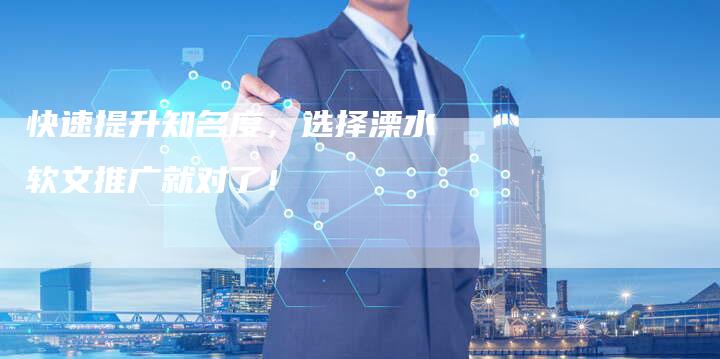 快速提升知名度,选择溧水软文推广就对了!-直编软文营销网