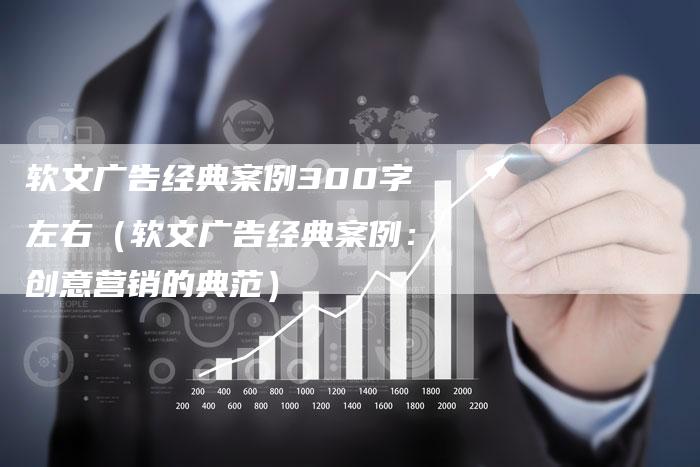 软文广告经典案例300字左右（软文广告经典案例：创意营销的典范）-直编软文营销网