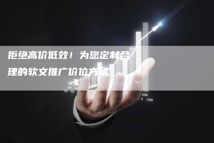 拒绝高价低效！为您定制合理的软文推广价位方案