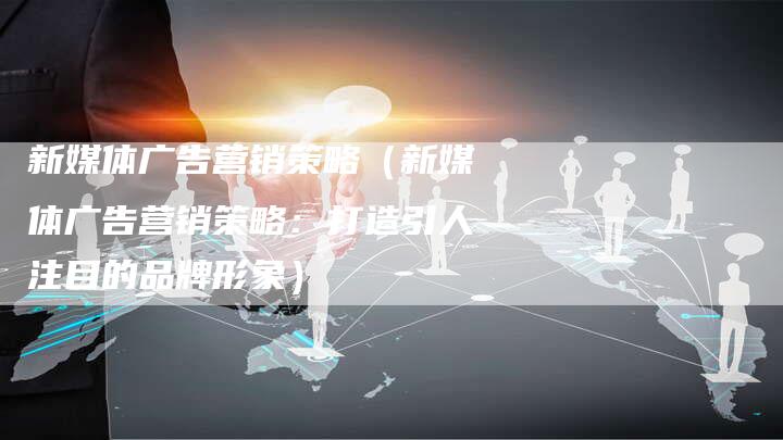 新媒体广告营销策略（新媒体广告营销策略：打造引人注目的品牌形象）