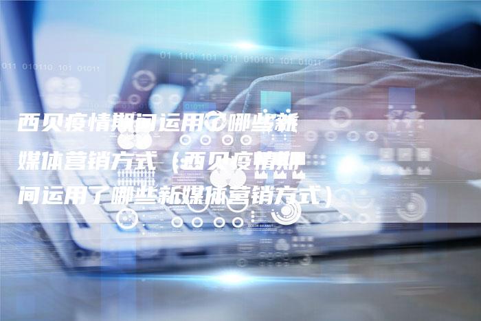西贝疫情期间运用了哪些新媒体营销方式（西贝疫情期间运用了哪些新媒体营销方式）