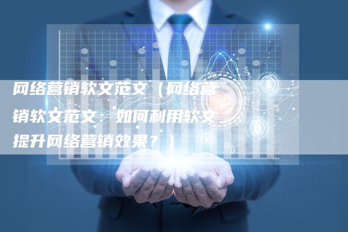 网络营销软文范文（网络营销软文范文：如何利用软文提升网络营销效果？）-直编软文营销网
