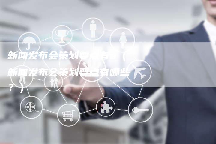 新闻发布会策划要点有a（新闻发布会策划要点有哪些？）-直编软文营销网