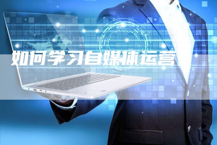 如何学习自媒体运营？-直编软文营销网