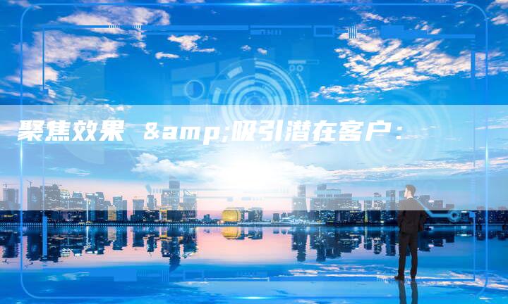 聚焦效果 &吸引潜在客户：-直编软文营销网
