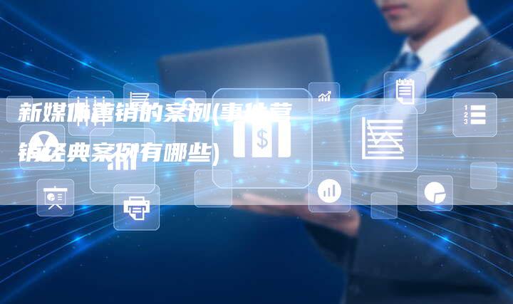 新媒体营销的案例(事件营销经典案例有哪些)-直编软文营销网