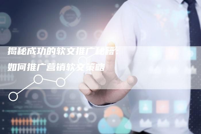 揭秘成功的软文推广秘籍：如何推广营销软文策略-直编软文营销网