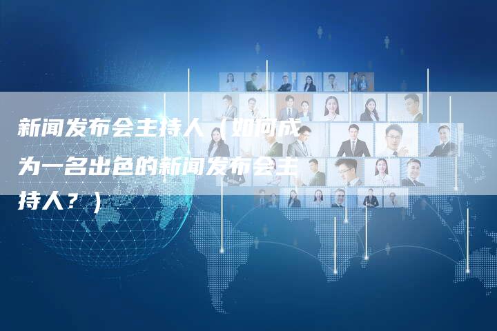 新闻发布会主持人（如何成为一名出色的新闻发布会主持人？）-直编软文营销网