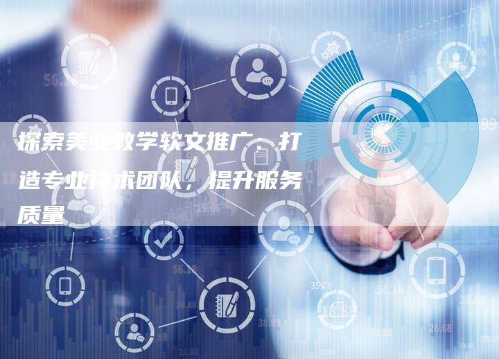 探索美业教学软文推广：打造专业技术团队，提升服务质量-直编软文营销网