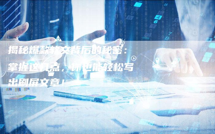 揭秘爆款软文背后的秘密:掌握这几点,你也能轻松写出刷屏文章!-直编软文营销网
