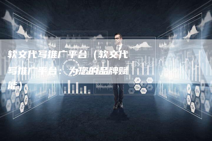 软文代写推广平台（软文代写推广平台：为您的品牌赋能）