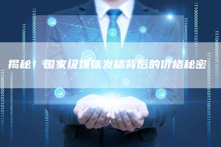 揭秘！国家级媒体发稿背后的价格秘密-直编软文营销网