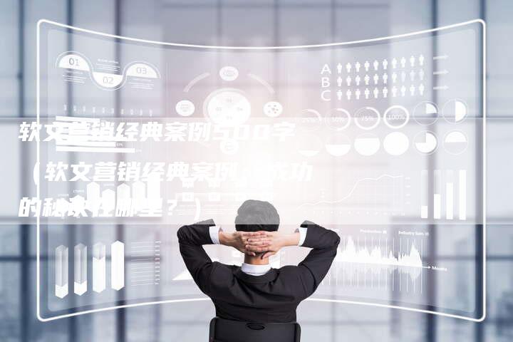 软文营销经典案例500字（软文营销经典案例：成功的秘诀在哪里？）