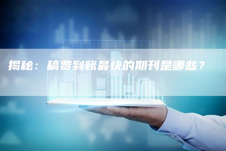 揭秘：稿费到账最快的期刊是哪些？-直编软文营销网