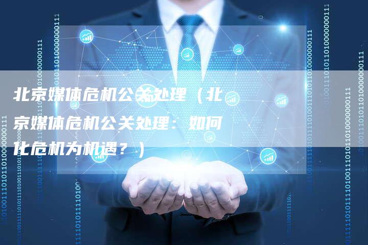 北京媒体危机公关处理（北京媒体危机公关处理：如何化危机为机遇？）