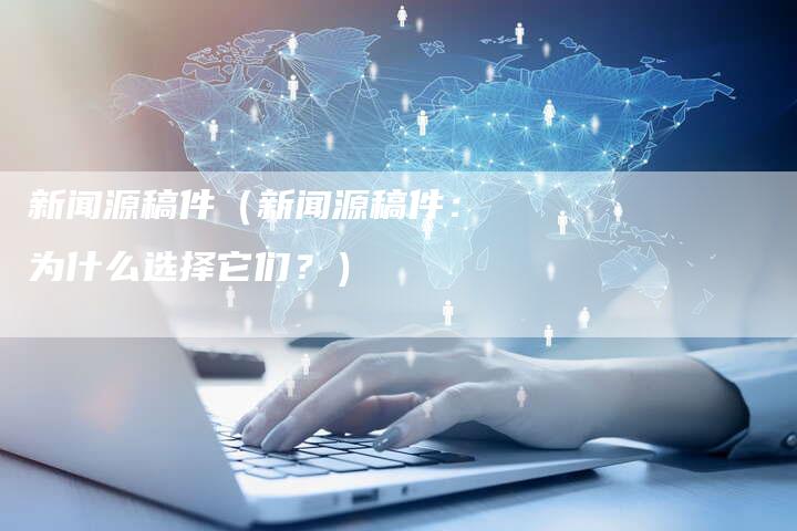 新闻源稿件（新闻源稿件：为什么选择它们？）-直编软文营销网