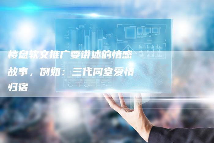 楼盘软文推广要讲述的情感故事，例如：三代同堂爱情归宿-直编软文营销网