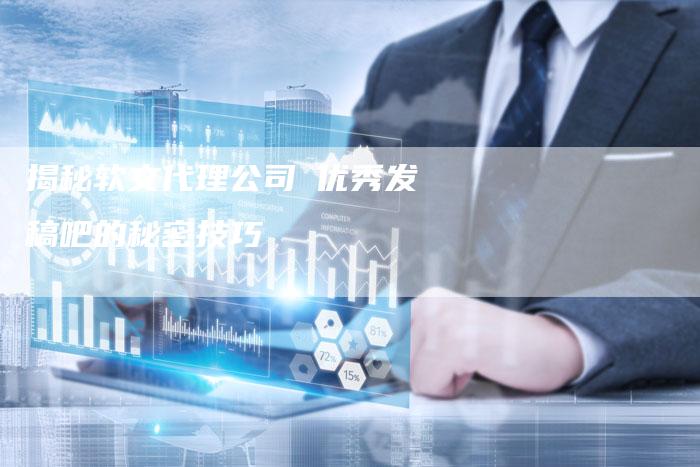 揭秘软文代理公司亅优秀发稿吧的秘密技巧-直编软文营销网