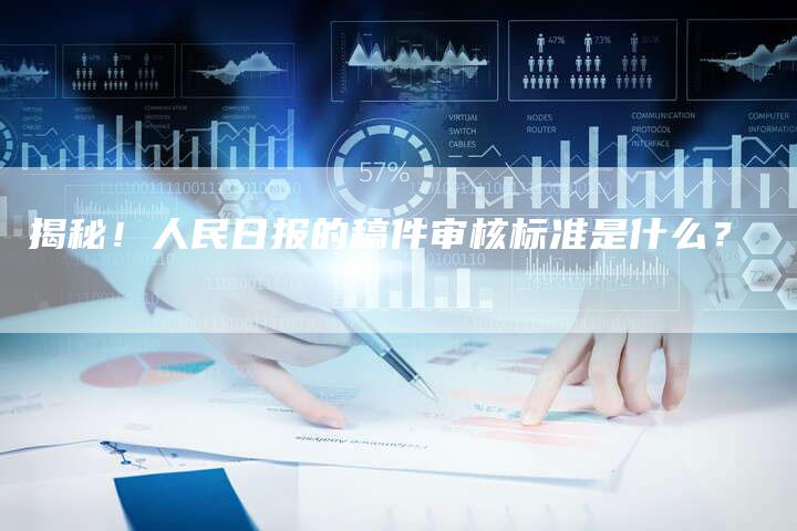 揭秘！人民日报的稿件审核标准是什么？-直编软文营销网