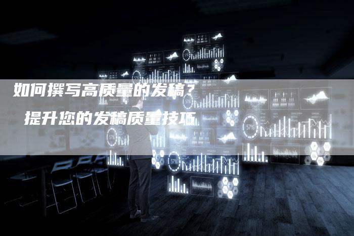 如何撰写高质量的发稿？  提升您的发稿质量技巧-直编软文营销网