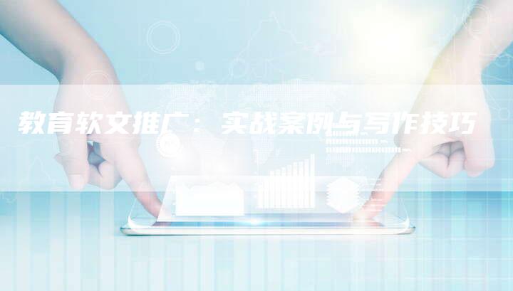 教育软文推广：实战案例与写作技巧-直编软文营销网