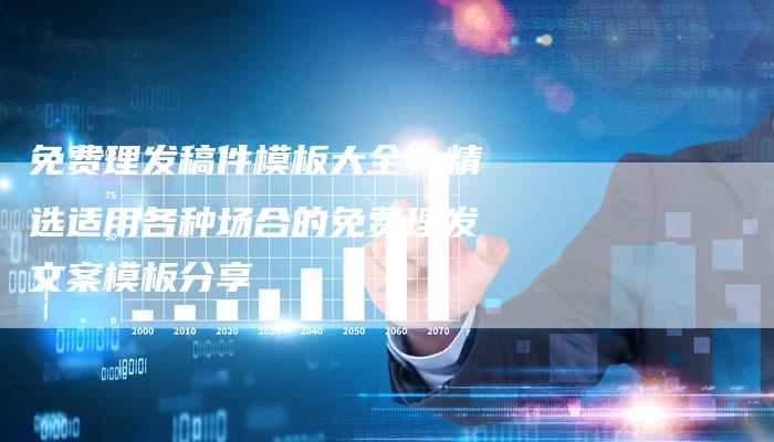 免费理发稿件模板大全：精选适用各种场合的免费理发文案模板分享-直编软文营销网