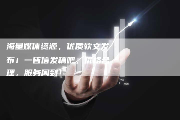 海量媒体资源，优质软文发布！一皆信发稿吧，价格合理，服务周到！-直编软文营销网