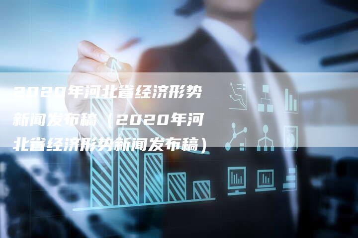 2020年河北省经济形势新闻发布稿（2020年河北省经济形势新闻发布稿）