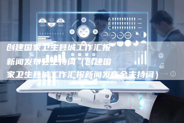 创建国家卫生县城工作汇报新闻发布会主持词（创建国家卫生县城工作汇报新闻发布会主持词）-直编软文营销网
