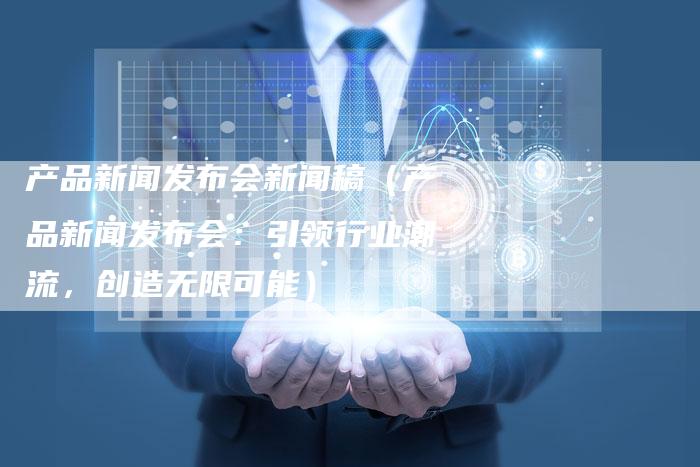产品新闻发布会新闻稿（产品新闻发布会：引领行业潮流，创造无限可能）