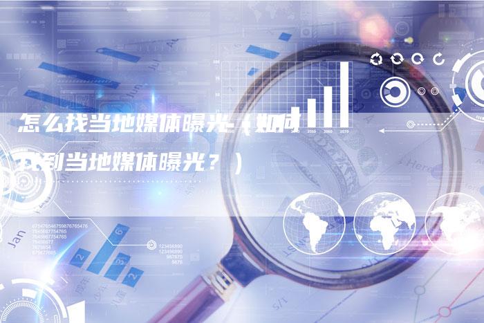 怎么找当地媒体曝光（如何找到当地媒体曝光？）-直编软文营销网