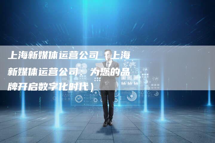 上海新媒体运营公司（上海新媒体运营公司：为您的品牌开启数字化时代）
