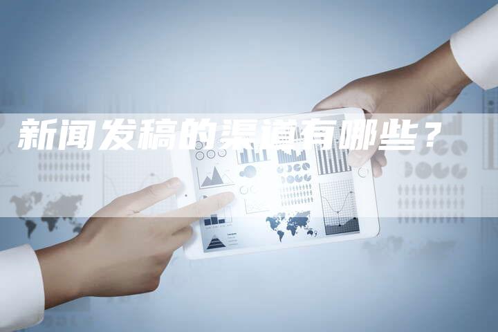 新闻发稿的渠道有哪些？-直编软文营销网