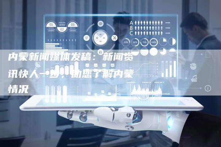 内蒙新闻媒体发稿：新闻资讯快人一步，助您了解内蒙情况-直编软文营销网