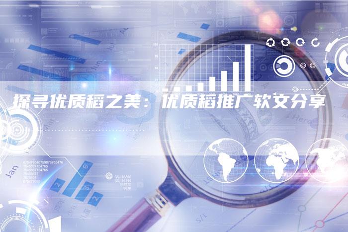 探寻优质稻之美：优质稻推广软文分享-直编软文营销网
