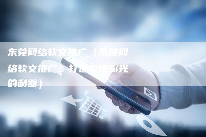 东莞网络软文推广（东莞网络软文推广：打造品牌曝光的利器）-直编软文营销网
