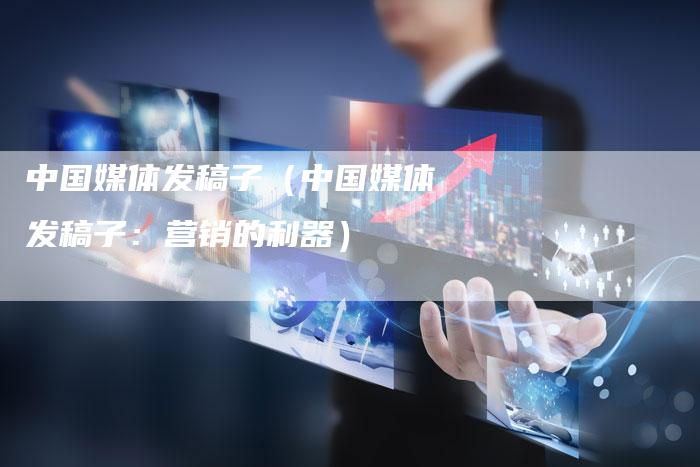 中国媒体发稿子（中国媒体发稿子：营销的利器）-直编软文营销网