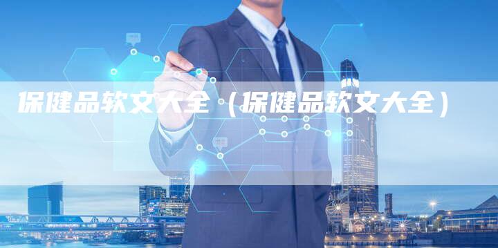 保健品软文大全（保健品软文大全）-直编软文营销网
