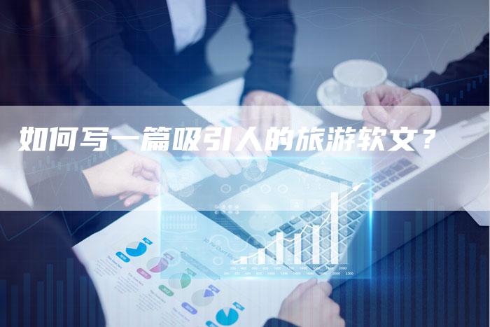 如何写一篇吸引人的旅游软文？-直编软文营销网