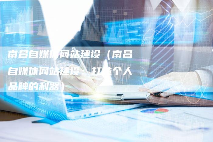 南昌自媒体网站建设（南昌自媒体网站建设：打造个人品牌的利器）-直编软文营销网