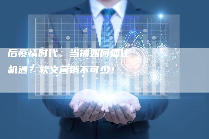 后疫情时代，当铺如何抓住机遇？软文营销不可少！-直编软文营销网