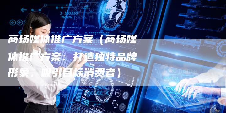 商场媒体推广方案(商场媒体推广方案:打造独特品牌形象,吸引目标消费者)-直编软文营销网