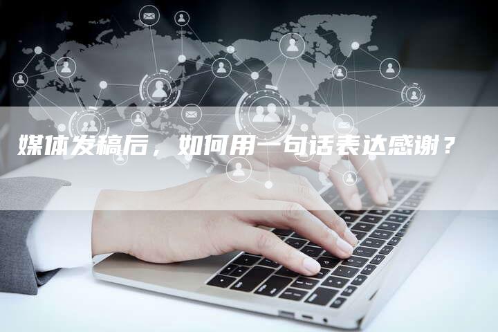 媒体发稿后，如何用一句话表达感谢？-直编软文营销网