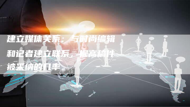 建立媒体关系：与时尚编辑和记者建立联系，提高稿件被采纳的几率。