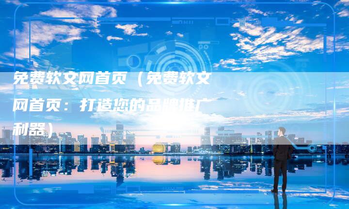 免费软文网首页（免费软文网首页：打造您的品牌推广利器）-直编软文营销网