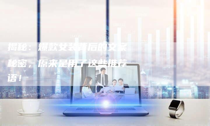 揭秘：爆款女装背后的文案秘密，原来是用了这些推荐语！-直编软文营销网