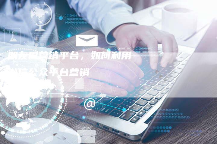 朋友圈营销平台，如何利用微信公众平台营销-直编软文营销网